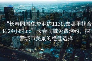 “長(zhǎng)春同城免費(fèi)泡約1130.去哪里找合適24小時(shí).cc”長(zhǎng)春同城免費(fèi)泡約，探索城市美景的絕佳選擇