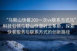 “馬鞍山快餐200一次vx聯(lián)系方式馬”科技引領(lǐng)馬鞍山快餐行業(yè)革新，探索快餐服務與聯(lián)系方式的創(chuàng)新路徑