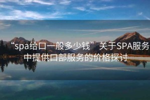 “spa給口一般多少錢”關(guān)于SPA服務(wù)中提供口部服務(wù)的價(jià)格探討