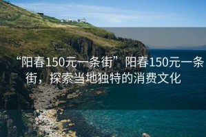 “陽(yáng)春150元一條街”陽(yáng)春150元一條街，探索當(dāng)?shù)鬲?dú)特的消費(fèi)文化