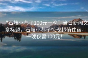 “石岐小巷子100元一晚”當日新聞文章標題，石岐小巷子驚現(xiàn)超值住宿，一晚僅需100元！