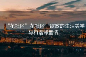 “花社區(qū)”花社區(qū)，綻放的生活美學(xué)與和諧鄰里情