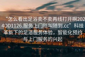“怎么看出足浴賣不賣再線打開啊2024DD1126.服務(wù)上門隨叫隨到.cc”科技革新下的足浴服務(wù)體驗，智能化預(yù)約與上門服務(wù)的興起