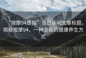 “按摩94是指”當(dāng)日新聞文章標(biāo)題，揭秘按摩94，一種全新的健康養(yǎng)生方式