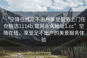 “空降在線足不出戶享受服務(wù)上門任你挑選1114b.官網(wǎng)永久地址1.cc”空降在線，享受足不出戶的美景服務(wù)體驗(yàn)