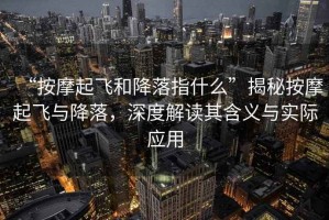 “按摩起飛和降落指什么”揭秘按摩起飛與降落，深度解讀其含義與實(shí)際應(yīng)用