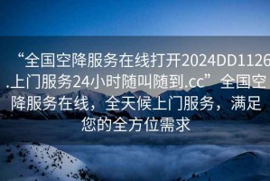 “全國空降服務在線打開2024DD1126.上門服務24小時隨叫隨到.cc”全國空降服務在線，全天候上門服務，滿足您的全方位需求