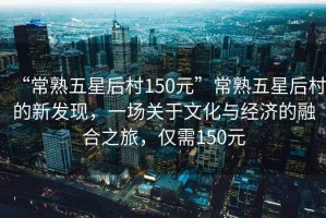 “常熟五星后村150元”常熟五星后村的新發(fā)現(xiàn)，一場關(guān)于文化與經(jīng)濟(jì)的融合之旅，僅需150元