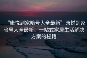“康悅到家暗號(hào)大全最新”康悅到家暗號(hào)大全最新，一站式家居生活解決方案的秘籍