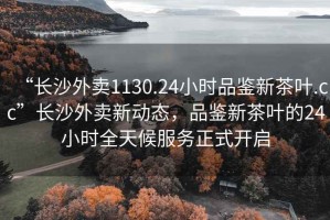 “長沙外賣1130.24小時品鑒新茶葉.cc”長沙外賣新動態(tài)，品鑒新茶葉的24小時全天候服務(wù)正式開啟