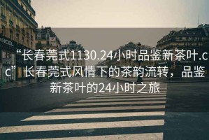“長(zhǎng)春莞式1130.24小時(shí)品鑒新茶葉.cc”長(zhǎng)春莞式風(fēng)情下的茶韻流轉(zhuǎn)，品鑒新茶葉的24小時(shí)之旅