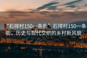 “石排村150一條街”石排村150一條街，歷史與現(xiàn)代交織的鄉(xiāng)村新風(fēng)貌