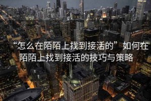 “怎么在陌陌上找到接活的”如何在陌陌上找到接活的技巧與策略