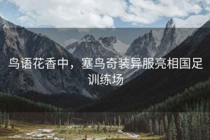 鳥語花香中，塞鳥奇裝異服亮相國足訓(xùn)練場
