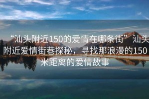 “汕頭附近150的愛情在哪條街”汕頭附近愛情街巷探秘，尋找那浪漫的150米距離的愛情故事