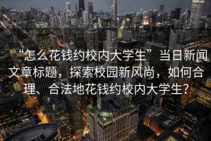 “怎么花錢約校內(nèi)大學生”當日新聞文章標題，探索校園新風尚，如何合理、合法地花錢約校內(nèi)大學生？