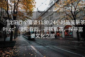 “沈陽找個(gè)富婆1130.24小時(shí)品鑒新茶葉.cc”沈陽春韻，品味新茶，探尋富婆文化之旅