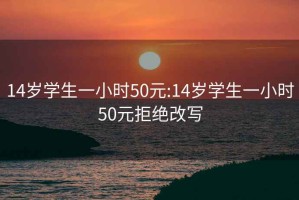 14歲學(xué)生一小時(shí)50元:14歲學(xué)生一小時(shí)50元拒絕改寫