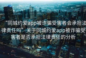 “同城約愛app被詐騙受害者會(huì)承擔(dān)法律責(zé)任嗎”關(guān)于同城約愛app被詐騙受害者是否承擔(dān)法律責(zé)任的分析