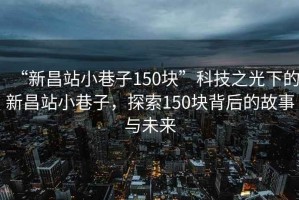 “新昌站小巷子150塊”科技之光下的新昌站小巷子，探索150塊背后的故事與未來