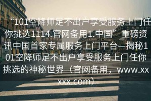 “101空降師足不出戶享受服務(wù)上門任你挑選1114.官網(wǎng)備用1.中國”重磅資訊中國首家專屬服務(wù)上門平臺—揭秘101空降師足不出戶享受服務(wù)上門任你挑選的神秘世界（官網(wǎng)備用，www.xxxxx.com）