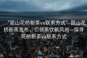 “昆山花橋新茶vx聯(lián)系方式”昆山花橋新茶發(fā)布，引領(lǐng)茶飲新風(fēng)尚—探尋花橋新茶vx聯(lián)系方式