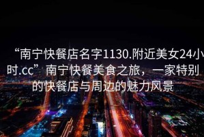 “南寧快餐店名字1130.附近美女24小時(shí).cc”南寧快餐美食之旅，一家特別的快餐店與周邊的魅力風(fēng)景