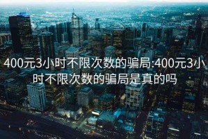 400元3小時不限次數的騙局:400元3小時不限次數的騙局是真的嗎
