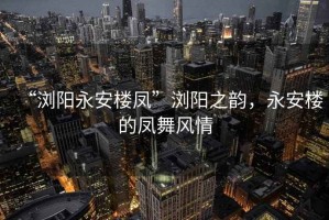“瀏陽(yáng)永安樓鳳”瀏陽(yáng)之韻，永安樓的鳳舞風(fēng)情