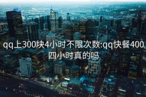 qq上300塊4小時(shí)不限次數(shù):qq快餐400四小時(shí)真的嗎