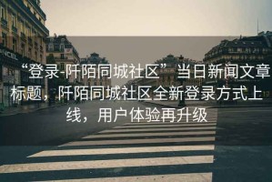 “登錄-阡陌同城社區(qū)”當(dāng)日新聞文章標(biāo)題，阡陌同城社區(qū)全新登錄方式上線，用戶體驗再升級
