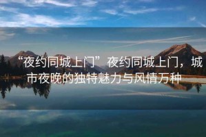 “夜約同城上門”夜約同城上門，城市夜晚的獨(dú)特魅力與風(fēng)情萬種