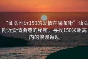 “汕頭附近150的愛情在哪條街”汕頭附近愛情街巷的秘密，尋找150米距離內(nèi)的浪漫邂逅