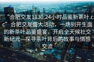 “合肥交友1130.24小時品鑒新茶葉.cc”合肥交友盛大活動，一場別開生面的新茶葉品鑒盛宴，開啟全天候社交新紀元—探尋茶葉背后的故事與情感交流