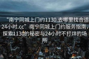“南寧同城上門約1130.去哪里找合適24小時.cc”南寧同城上門約服務指南，探索1130的秘密與24小時不打烊的場所