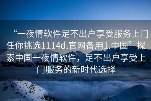 “一夜情軟件足不出戶享受服務(wù)上門任你挑選1114d.官網(wǎng)備用1.中國(guó)”探索中國(guó)一夜情軟件，足不出戶享受上門服務(wù)的新時(shí)代選擇