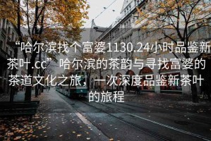 “哈爾濱找個(gè)富婆1130.24小時(shí)品鑒新茶葉.cc”哈爾濱的茶韻與尋找富婆的茶道文化之旅，一次深度品鑒新茶葉的旅程