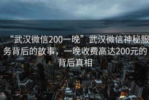 “武漢微信200一晚”武漢微信神秘服務(wù)背后的故事，一晚收費高達200元的背后真相