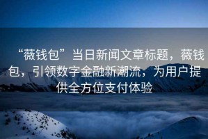 “薇錢包”當(dāng)日新聞文章標(biāo)題，薇錢包，引領(lǐng)數(shù)字金融新潮流，為用戶提供全方位支付體驗