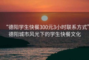 “德陽(yáng)學(xué)生快餐300元3小時(shí)聯(lián)系方式”德陽(yáng)城市風(fēng)光下的學(xué)生快餐文化