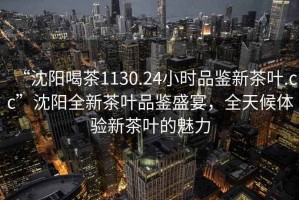 “沈陽喝茶1130.24小時(shí)品鑒新茶葉.cc”沈陽全新茶葉品鑒盛宴，全天候體驗(yàn)新茶葉的魅力