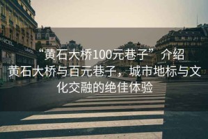 “黃石大橋100元巷子”介紹
黃石大橋與百元巷子，城市地標(biāo)與文化交融的絕佳體驗