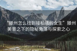“滕州怎么找到接私活的女生”滕州美景之下的隱秘角落與探索之心