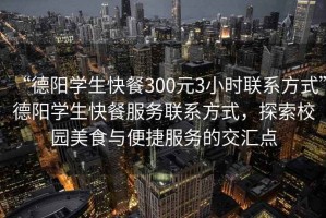 “德陽學生快餐300元3小時聯(lián)系方式”德陽學生快餐服務聯(lián)系方式，探索校園美食與便捷服務的交匯點