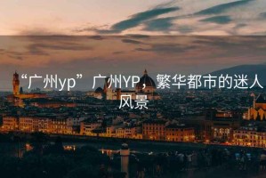 “廣州yp”廣州YP，繁華都市的迷人風景