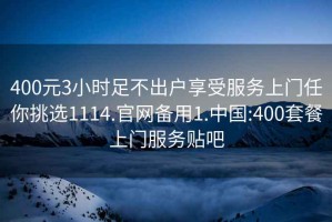 400元3小時足不出戶享受服務上門任你挑選1114.官網備用1.中國:400套餐上門服務貼吧