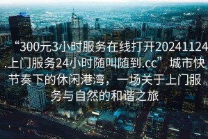 “300元3小時(shí)服務(wù)在線打開20241124.上門服務(wù)24小時(shí)隨叫隨到.cc”城市快節(jié)奏下的休閑港灣，一場關(guān)于上門服務(wù)與自然的和諧之旅
