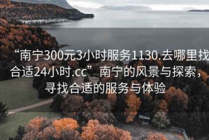 “南寧300元3小時(shí)服務(wù)1130.去哪里找合適24小時(shí).cc”南寧的風(fēng)景與探索，尋找合適的服務(wù)與體驗(yàn)