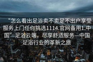“怎么看出足浴賣不賣足不出戶享受服務(wù)上門任你挑選1114.官網(wǎng)備用1.中國(guó)”足浴云端，盡享舒適服務(wù)—中國(guó)足浴行業(yè)的革新之旅