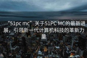 “51pc mc”關(guān)于51PC MC的最新進(jìn)展，引領(lǐng)新一代計(jì)算機(jī)科技的革新力量